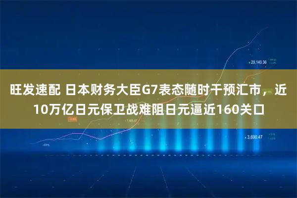旺发速配 日本财务大臣G7表态随时干预汇市，近10万亿日元保卫战难阻日元逼近160关口