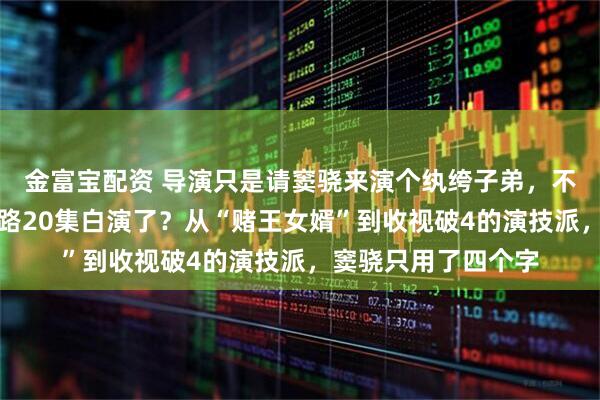 金富宝配资 导演只是请窦骁来演个纨绔子弟，不想他一出场，翟子路20集白演了？从“赌王女婿”到收视破4的演技派，窦骁只用了四个字