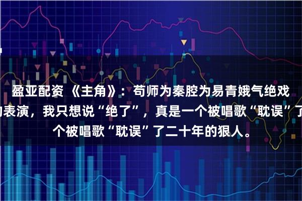 盈亚配资 《主角》：苟师为秦腔为易青娥气绝戏台，看了孙浩的表演，我只想说“绝了”，真是一个被唱歌“耽误”了二十年的狠人。