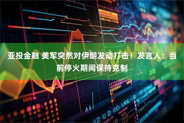 亚投金融 美军突然对伊朗发动打击！发言人：当前停火期间保持克制