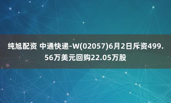 纯旭配资 中通快递-W(02057)6月2日斥资499.56万美元回购22.05万股