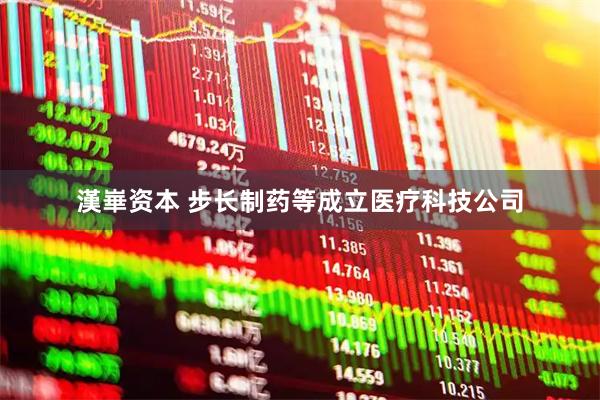 漢崋资本 步长制药等成立医疗科技公司