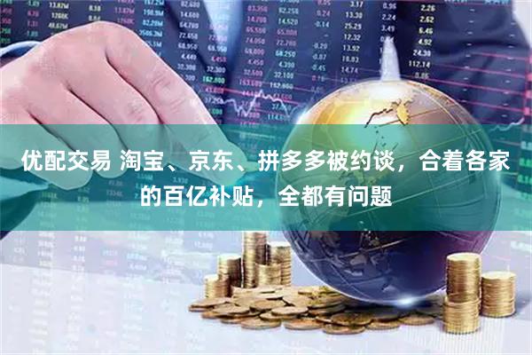 优配交易 淘宝、京东、拼多多被约谈，合着各家的百亿补贴，全都有问题