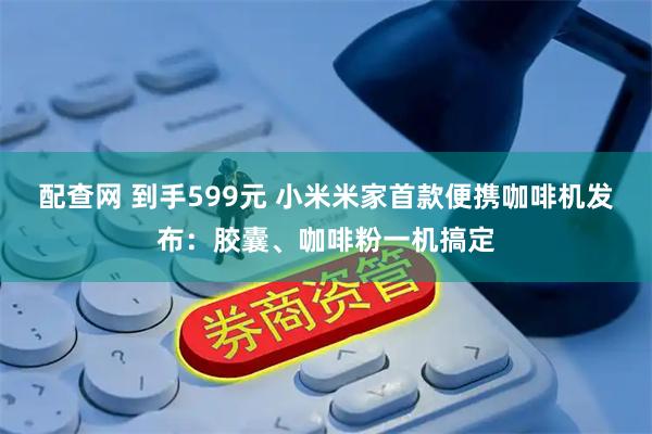 配查网 到手599元 小米米家首款便携咖啡机发布：胶囊、咖啡粉一机搞定