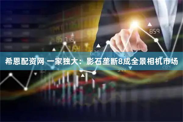 希恩配资网 一家独大：影石垄断8成全景相机市场