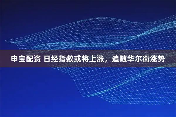 申宝配资 日经指数或将上涨，追随华尔街涨势