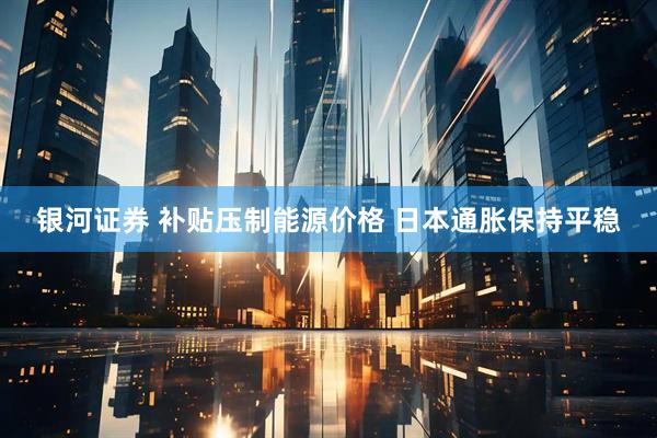 银河证券 补贴压制能源价格 日本通胀保持平稳