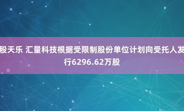 股天乐 汇量科技根据受限制股份单位计划向受托人发行6296.62万股