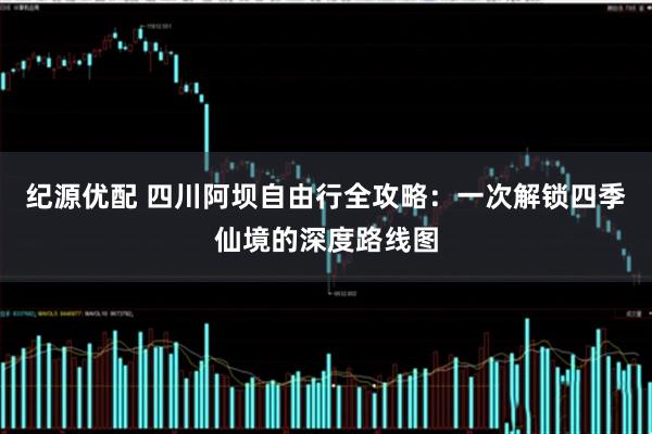 纪源优配 四川阿坝自由行全攻略：一次解锁四季仙境的深度路线图