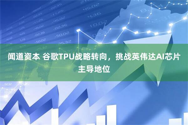 闻道资本 谷歌TPU战略转向，挑战英伟达AI芯片主导地位