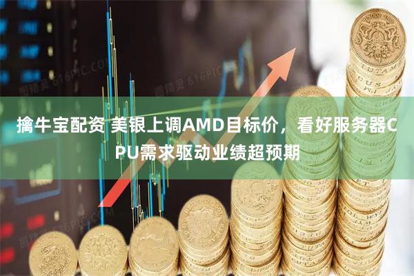 擒牛宝配资 美银上调AMD目标价,看好服务器CPU需求驱动业绩超预期