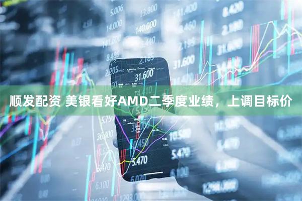 顺发配资 美银看好AMD二季度业绩，上调目标价