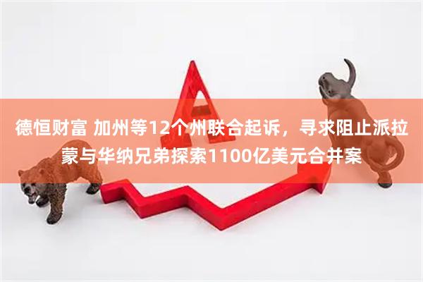 德恒财富 加州等12个州联合起诉，寻求阻止派拉蒙与华纳兄弟探索1100亿美元合并案