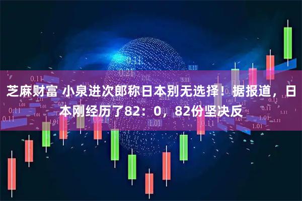 芝麻财富 小泉进次郎称日本别无选择！据报道，日本刚经历了82：0，82份坚决反
