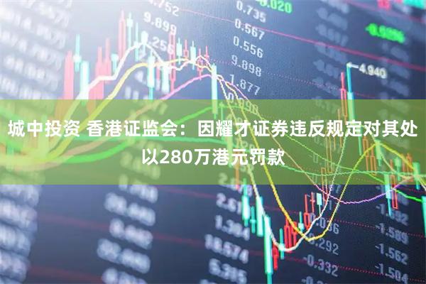 城中投资 香港证监会：因耀才证券违反规定对其处以280万港元罚款