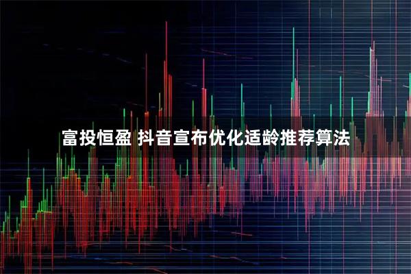 富投恒盈 抖音宣布优化适龄推荐算法